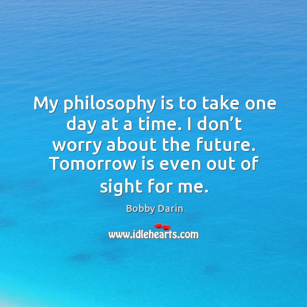 My philosophy is to take one day at a time. I don’t worry about the future. Image