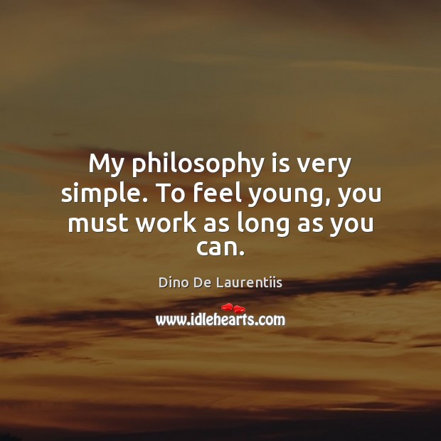 My philosophy is very simple. To feel young, you must work as long as you can. Dino De Laurentiis Picture Quote