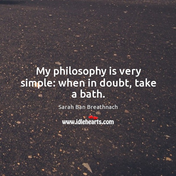 My philosophy is very simple: when in doubt, take a bath. Sarah Ban Breathnach Picture Quote