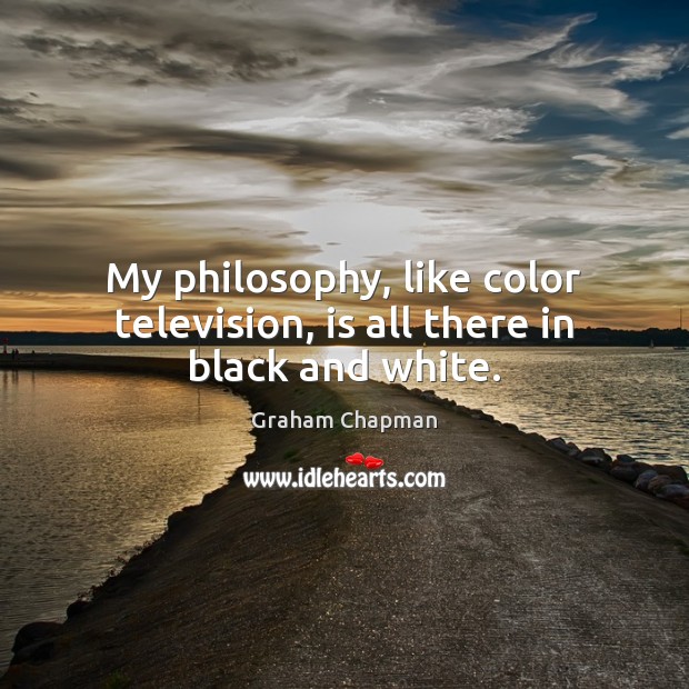 My philosophy, like color television, is all there in black and white. Graham Chapman Picture Quote