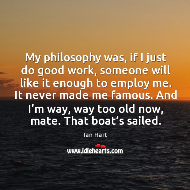 My philosophy was, if I just do good work, someone will like it enough to employ me. Ian Hart Picture Quote