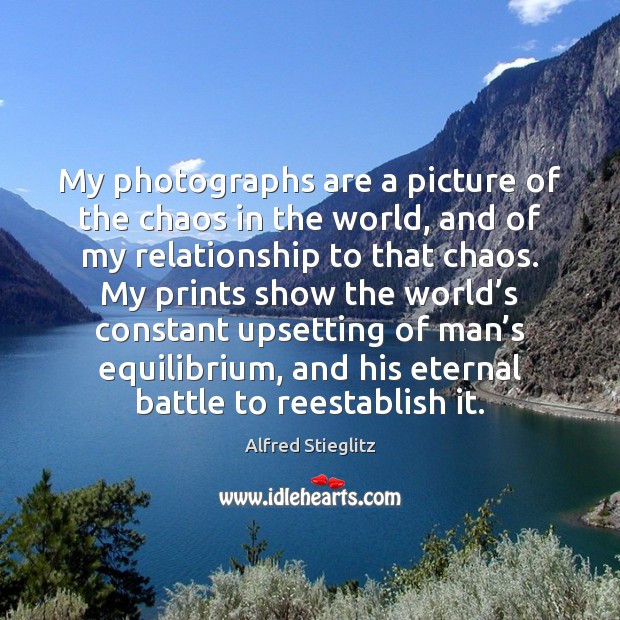 My photographs are a picture of the chaos in the world, and Alfred Stieglitz Picture Quote