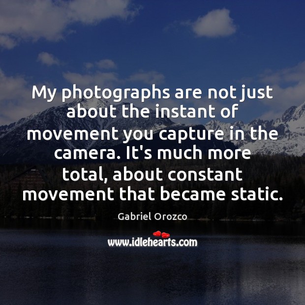 My photographs are not just about the instant of movement you capture Gabriel Orozco Picture Quote