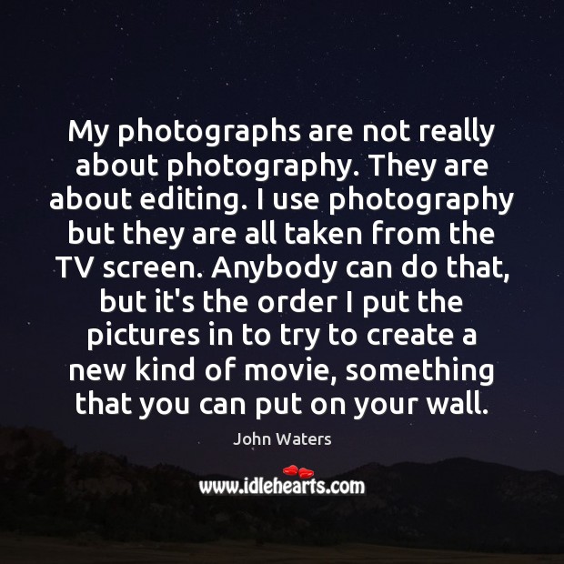 My photographs are not really about photography. They are about editing. I John Waters Picture Quote