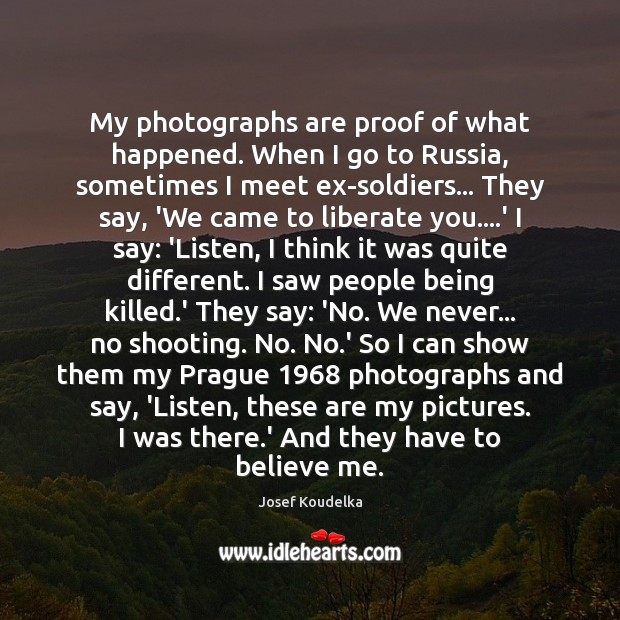 My photographs are proof of what happened. When I go to Russia, Josef Koudelka Picture Quote