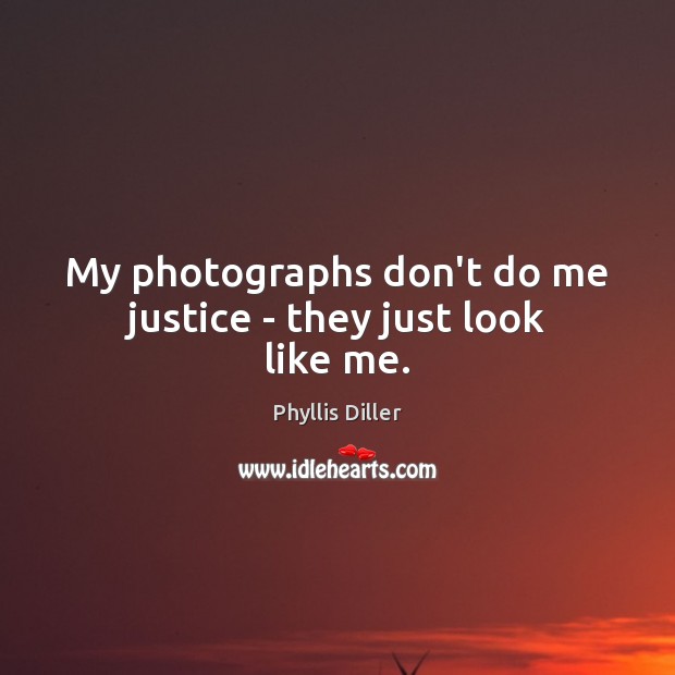 My photographs don’t do me justice – they just look like me. Phyllis Diller Picture Quote