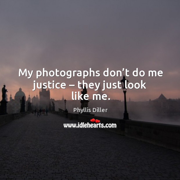 My photographs don’t do me justice – they just look like me. Phyllis Diller Picture Quote