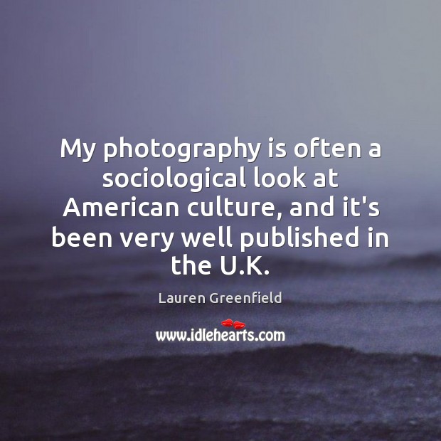 My photography is often a sociological look at American culture, and it’s Lauren Greenfield Picture Quote