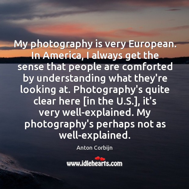 My photography is very European. In America, I always get the sense Anton Corbijn Picture Quote