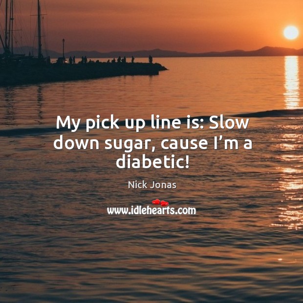 My pick up line is: Slow down sugar, cause I’m a diabetic! Nick Jonas Picture Quote