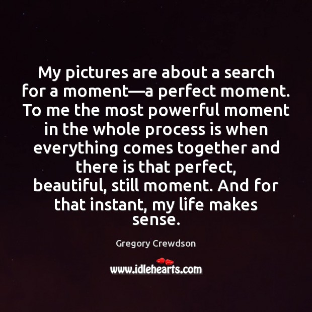 My pictures are about a search for a moment—a perfect moment. Gregory Crewdson Picture Quote