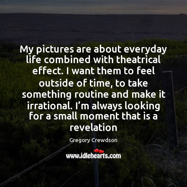 My pictures are about everyday life combined with theatrical effect. I want Gregory Crewdson Picture Quote