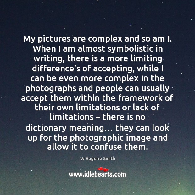 My pictures are complex and so am I. When I am almost W Eugene Smith Picture Quote