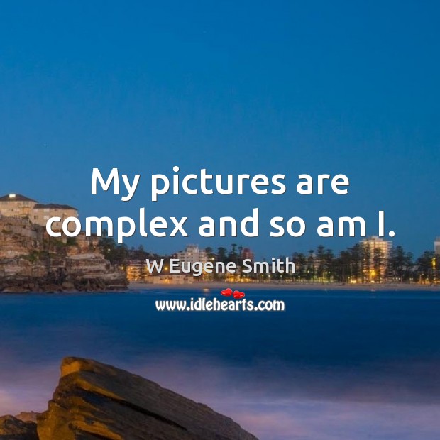 My pictures are complex and so am I. W Eugene Smith Picture Quote