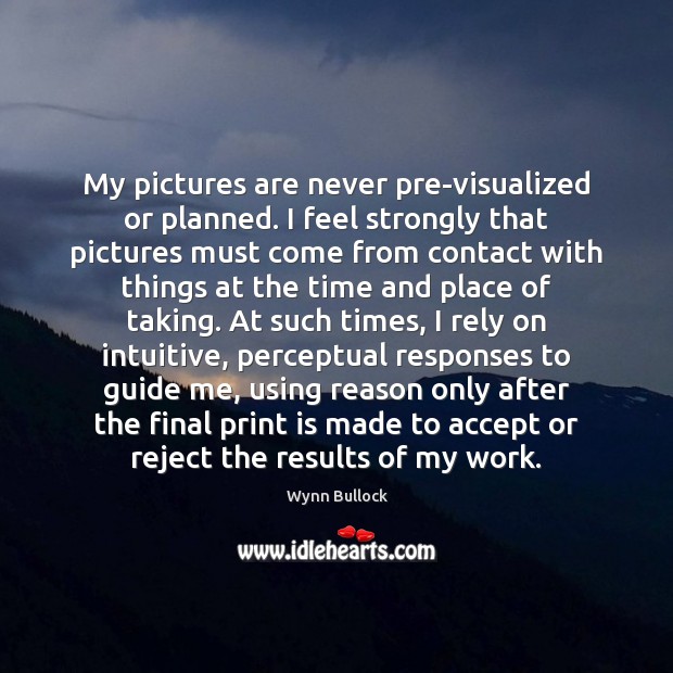 My pictures are never pre-visualized or planned. I feel strongly that pictures Wynn Bullock Picture Quote