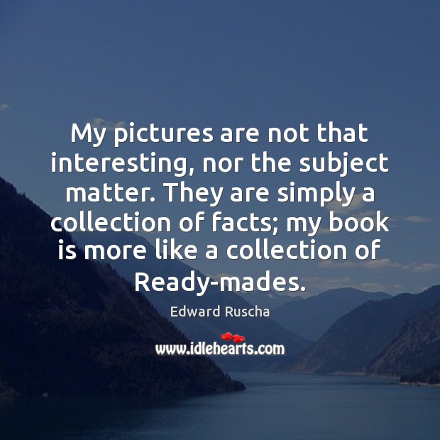 My pictures are not that interesting, nor the subject matter. They are Edward Ruscha Picture Quote