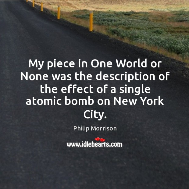 My piece in one world or none was the description of the effect of a single atomic bomb on new york city. Philip Morrison Picture Quote