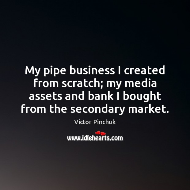 My pipe business I created from scratch; my media assets and bank Image
