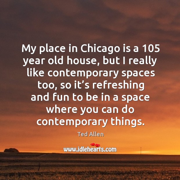 My place in chicago is a 105 year old house, but I really like contemporary spaces too Ted Allen Picture Quote
