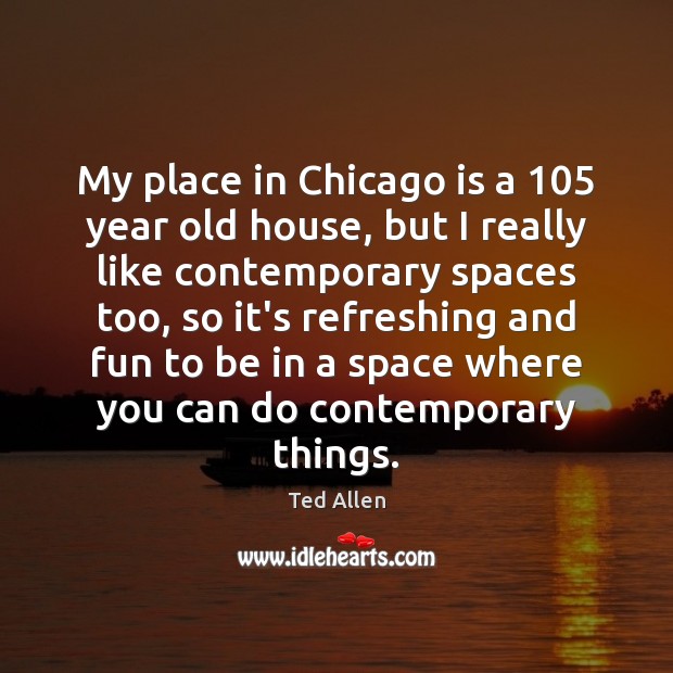My place in Chicago is a 105 year old house, but I really Ted Allen Picture Quote