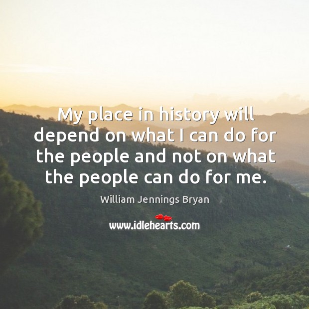 My place in history will depend on what I can do for the people and not on what the people can do for me. William Jennings Bryan Picture Quote