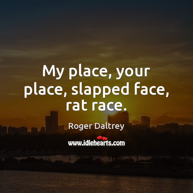 My place, your place, slapped face, rat race. Roger Daltrey Picture Quote
