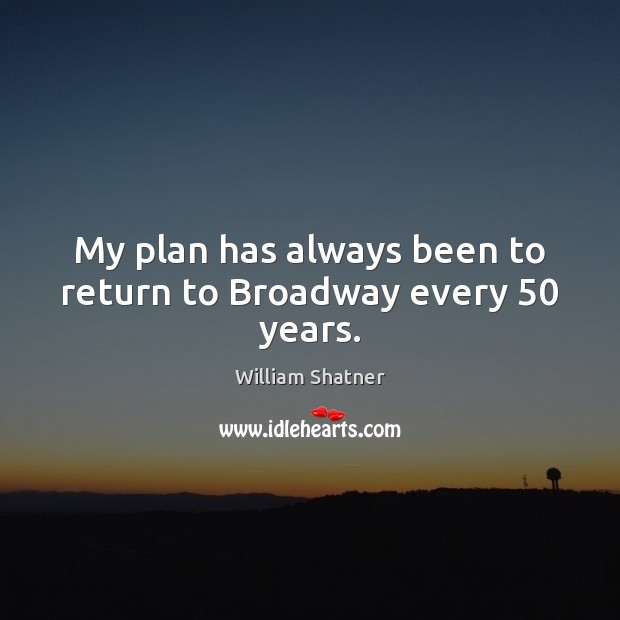 My plan has always been to return to Broadway every 50 years. William Shatner Picture Quote
