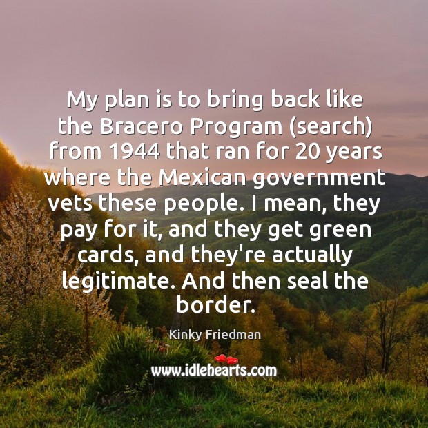 My plan is to bring back like the Bracero Program (search) from 1944 Kinky Friedman Picture Quote