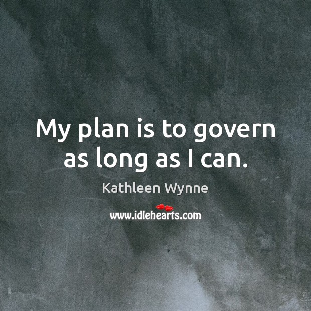 My plan is to govern as long as I can. Kathleen Wynne Picture Quote