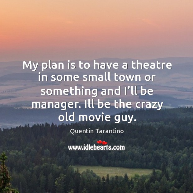 My plan is to have a theatre in some small town or something and I’ll be manager. Quentin Tarantino Picture Quote
