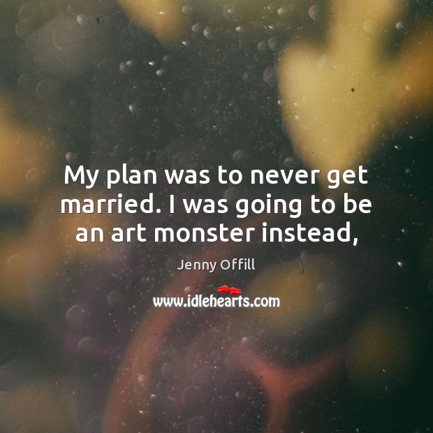 My plan was to never get married. I was going to be an art monster instead, Plan Quotes Image