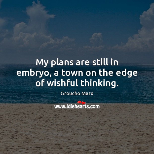 My plans are still in embryo, a town on the edge of wishful thinking. Groucho Marx Picture Quote