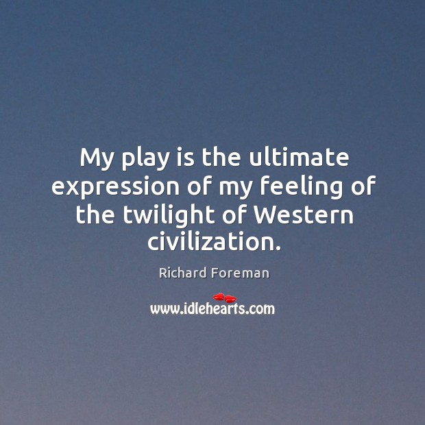 My play is the ultimate expression of my feeling of the twilight of western civilization. Richard Foreman Picture Quote