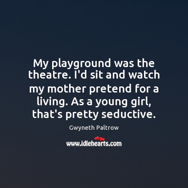 My playground was the theatre. I’d sit and watch my mother pretend Gwyneth Paltrow Picture Quote