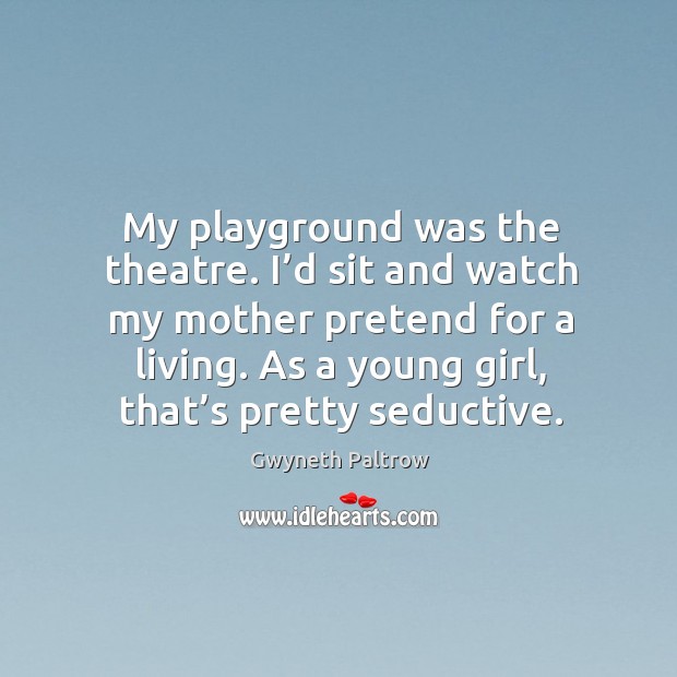 My playground was the theatre. I’d sit and watch my mother pretend for a living. As a young girl, that’s pretty seductive. Image