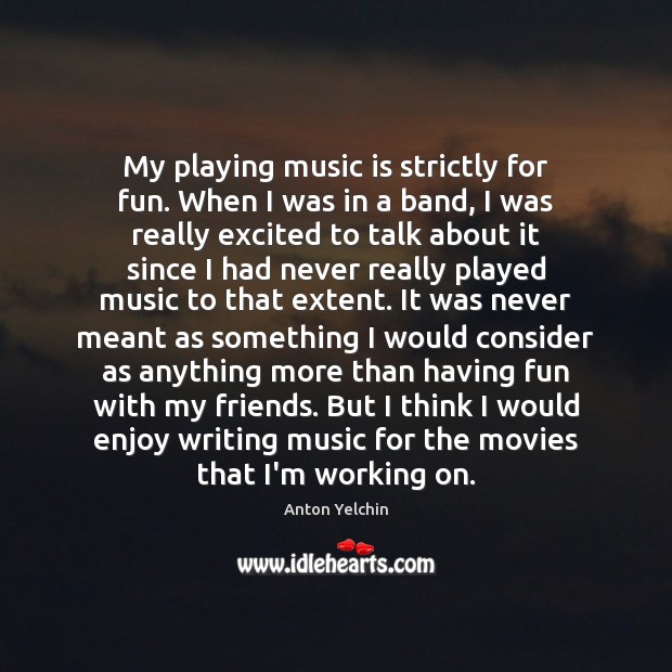My playing music is strictly for fun. When I was in a Anton Yelchin Picture Quote