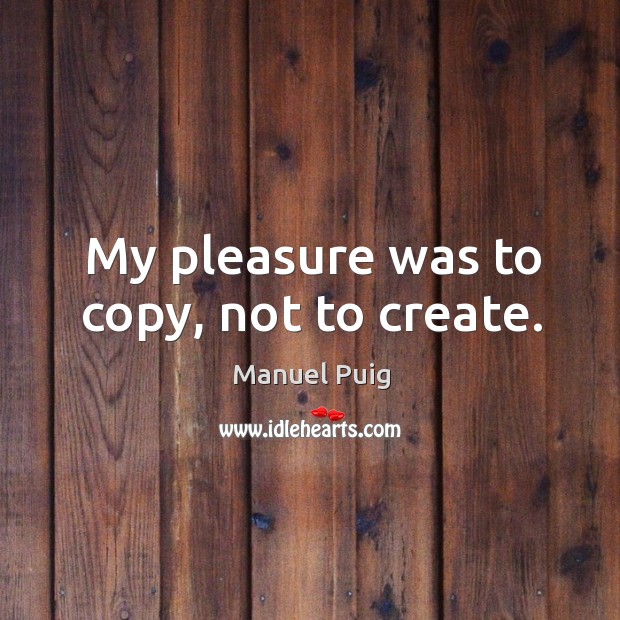 My pleasure was to copy, not to create. Manuel Puig Picture Quote