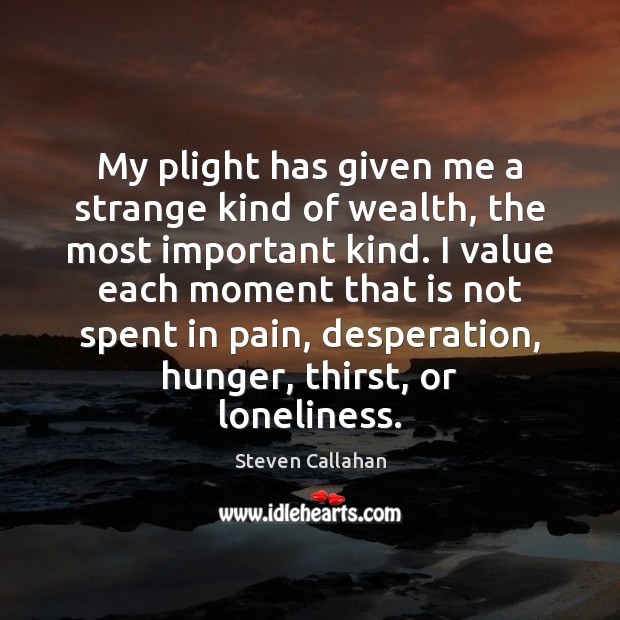 My plight has given me a strange kind of wealth, the most Steven Callahan Picture Quote