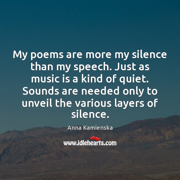 My poems are more my silence than my speech. Just as music Anna Kamienska Picture Quote
