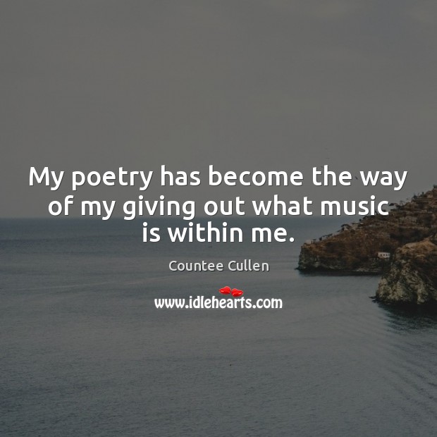 My poetry has become the way of my giving out what music is within me. Countee Cullen Picture Quote