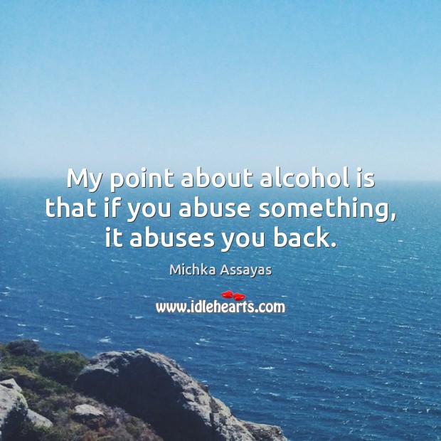 My point about alcohol is that if you abuse something, it abuses you back. Alcohol Quotes Image
