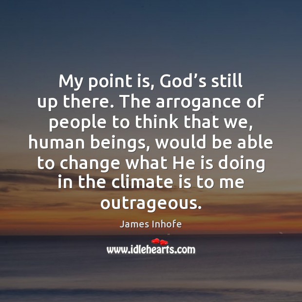 My point is, God’s still up there. The arrogance of people James Inhofe Picture Quote