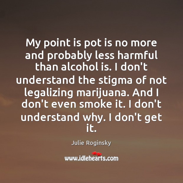 My point is pot is no more and probably less harmful than Alcohol Quotes Image