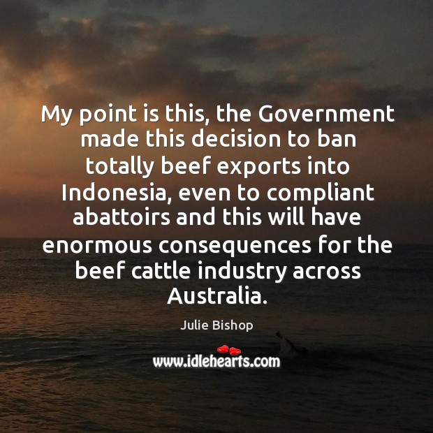 My point is this, the government made this decision to ban totally beef exports into indonesia Julie Bishop Picture Quote