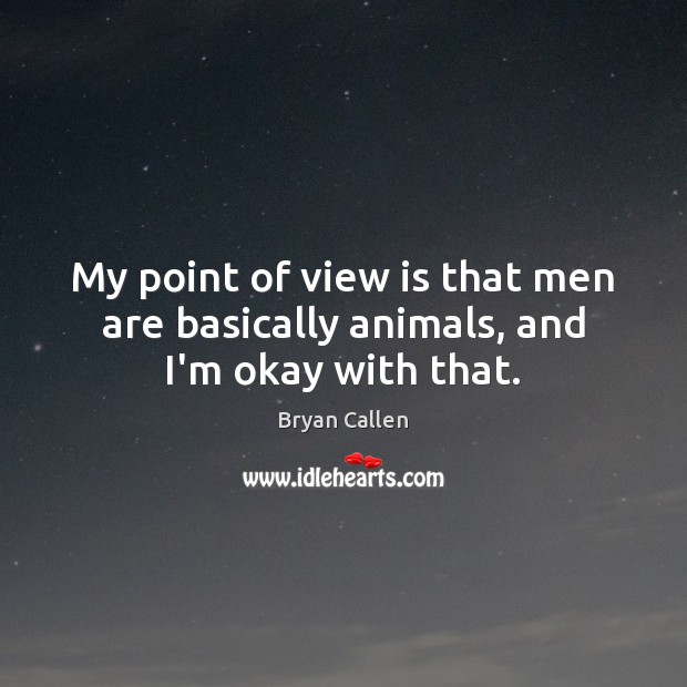 My point of view is that men are basically animals, and I’m okay with that. Bryan Callen Picture Quote