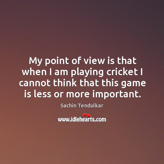 My point of view is that when I am playing cricket I cannot think that this game is less or more important. Image
