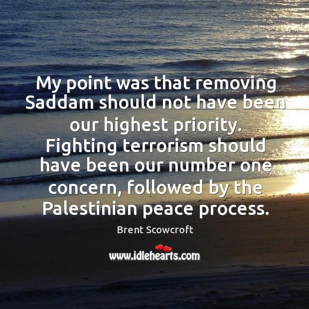 My point was that removing saddam should not have been our highest priority. Brent Scowcroft Picture Quote