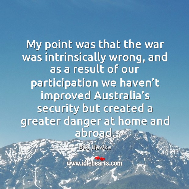 My point was that the war was intrinsically wrong, and as a result of Bob Hawke Picture Quote