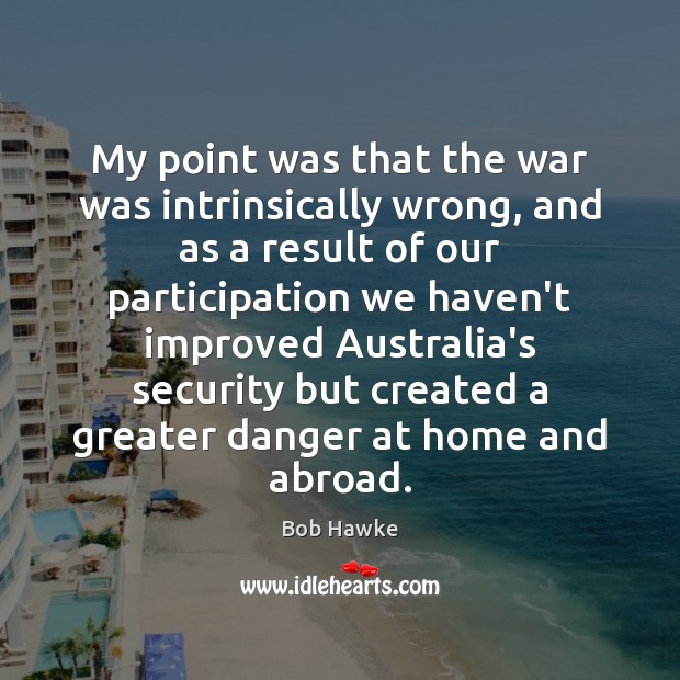 My point was that the war was intrinsically wrong, and as a Bob Hawke Picture Quote