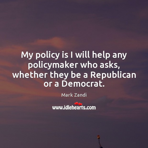 My policy is I will help any policymaker who asks, whether they Mark Zandi Picture Quote